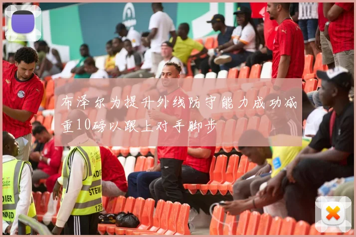 布泽尔为提升外线防守能力成功减重10磅以跟上对手脚步